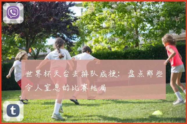 世界杯天台去排队成梗：盘点那些令人窒息的比赛结局