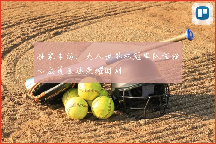 独家专访：九八世界杯冠军队伍核心成员亲述荣耀时刻