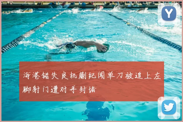 海港错失良机蒯纪闻单刀被追上左脚射门遭对手封堵