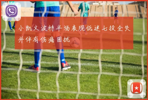 小凯文波特半场表现低迷七投全失并伴有伤痛困扰