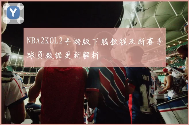 NBA2KOL2手游版下载教程及新赛季球员数据更新解析