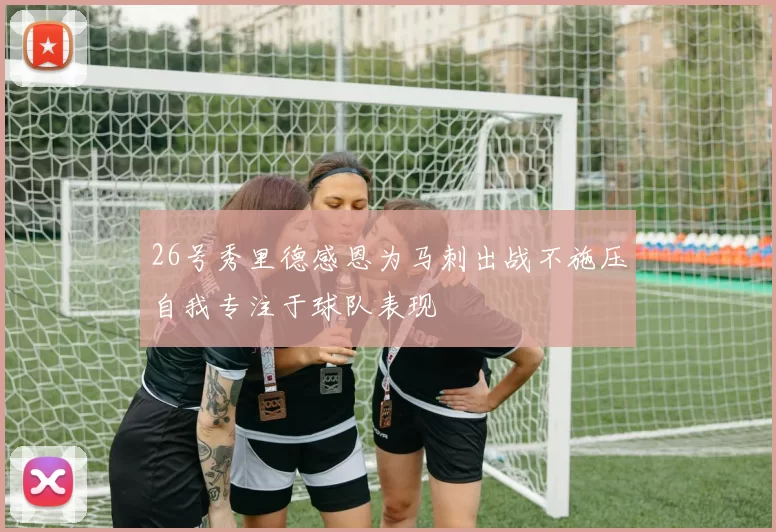 26号秀里德感恩为马刺出战不施压自我专注于球队表现