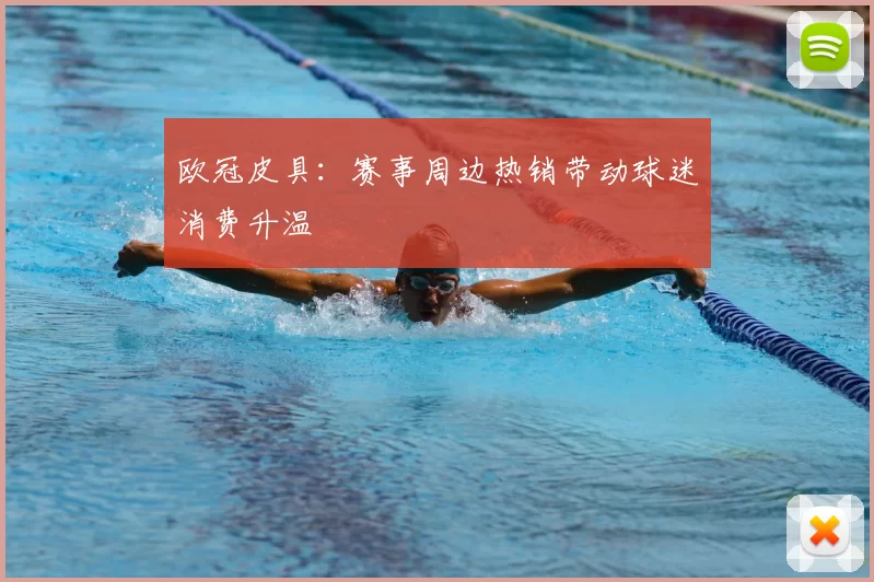 欧冠皮具:赛事周边热销带动球迷消费升温