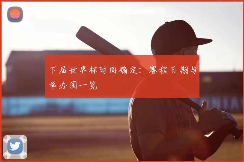 下届世界杯时间确定：赛程日期与举办国一览