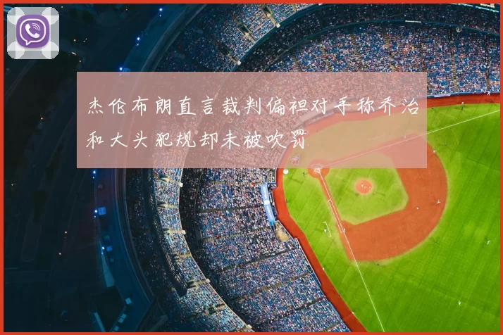 杰伦布朗直言裁判偏袒对手称乔治和大头犯规却未被吹罚