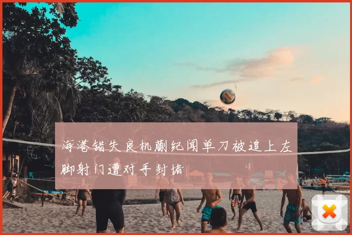 海港错失良机蒯纪闻单刀被追上左脚射门遭对手封堵