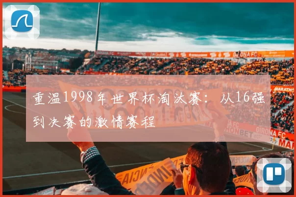 重温1998年世界杯淘汰赛：从16强到决赛的激情赛程