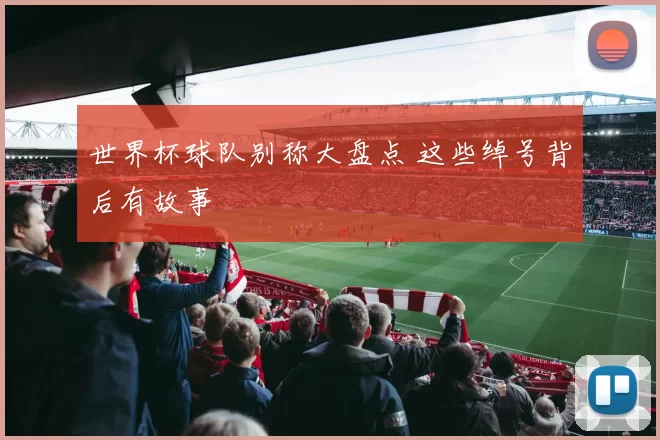 世界杯球队别称大盘点 这些绰号背后有故事