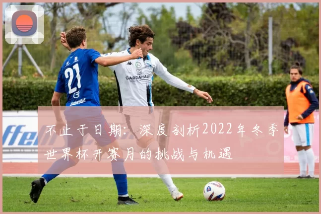 不止于日期：深度剖析2022年冬季世界杯开赛月的挑战与机遇