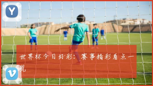 世界杯今日好彩：赛事精彩看点一览