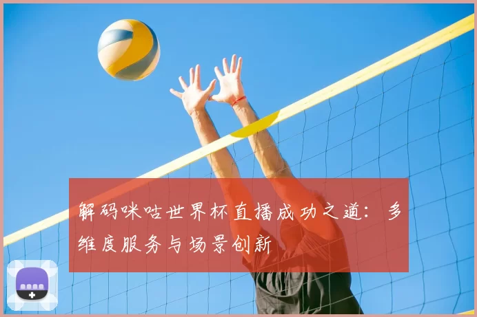 解码咪咕世界杯直播成功之道：多维度服务与场景创新