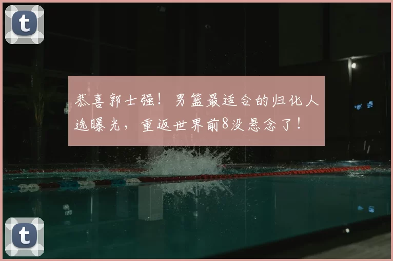 恭喜郭士强！男篮最适合的归化人选曝光，重返世界前8没悬念了！