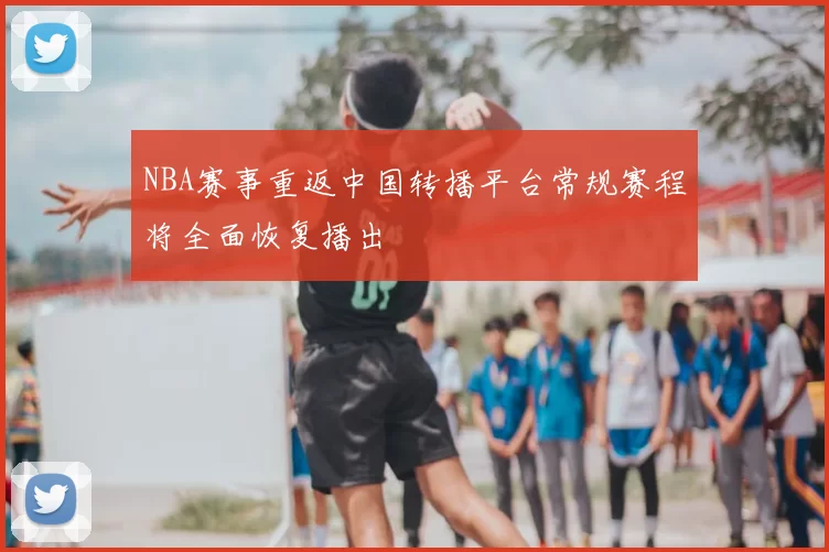 NBA赛事重返中国转播平台常规赛程将全面恢复播出