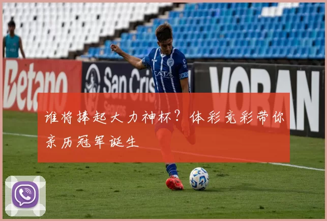 谁将捧起大力神杯？体彩竞彩带你亲历冠军诞生