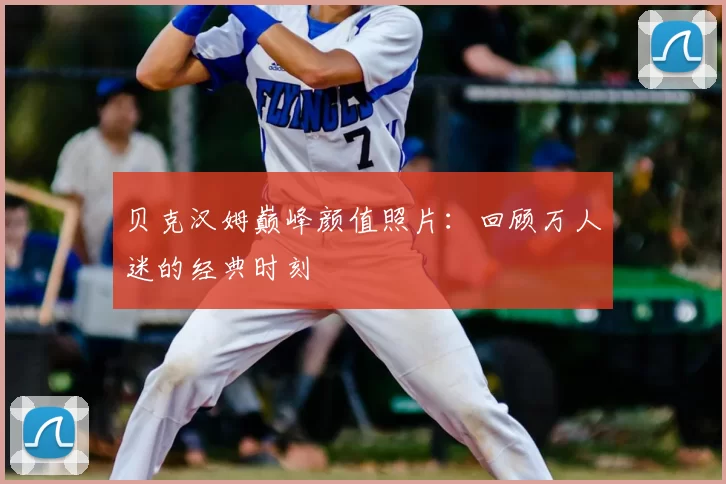 贝克汉姆巅峰颜值照片:回顾万人迷的经典时刻