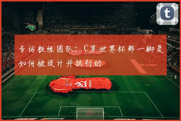 专访教练团队：C罗世界杯那一脚是如何被设计并执行的