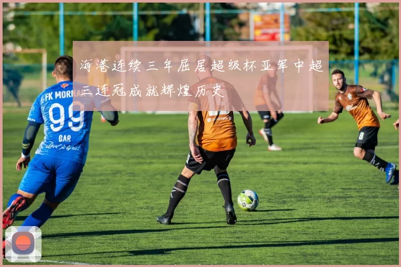 海港连续三年屈居超级杯亚军中超三连冠成就辉煌历史