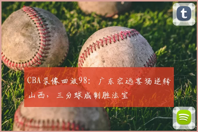 CBA录像回放98：广东宏远客场逆转山西，三分球成制胜法宝
