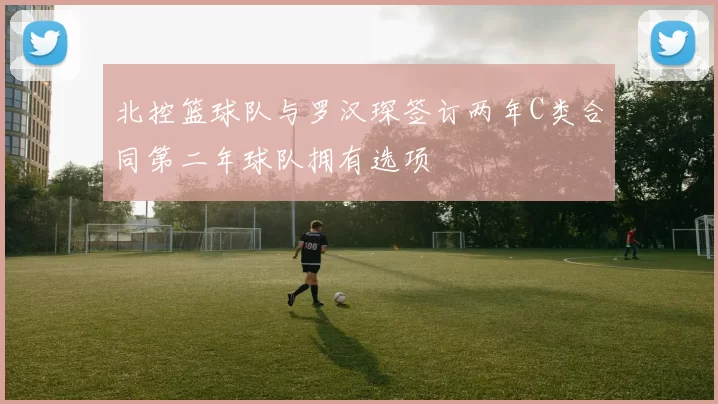 北控篮球队与罗汉琛签订两年C类合同第二年球队拥有选项