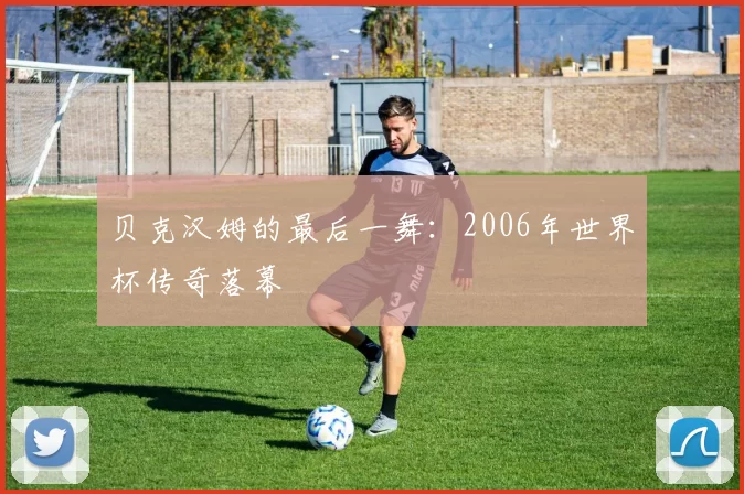 贝克汉姆的最后一舞：2006年世界杯传奇落幕