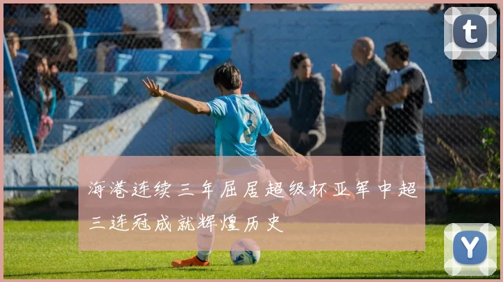 海港连续三年屈居超级杯亚军中超三连冠成就辉煌历史