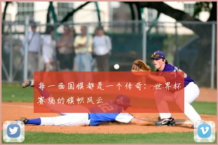 每一面国旗都是一个传奇：世界杯赛场的旗帜风云