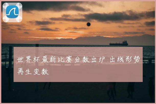 世界杯最新比赛分数出炉 出线形势再生变数