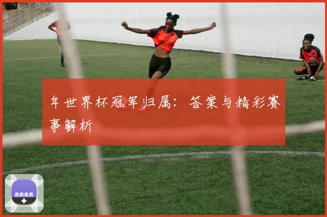 年世界杯冠军归属：答案与精彩赛事解析