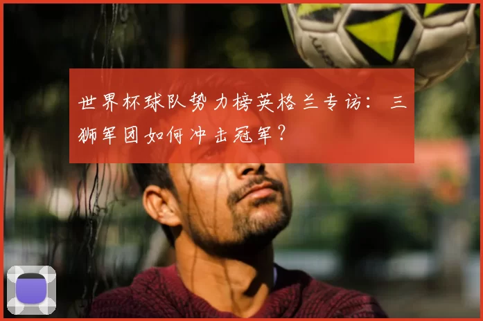 世界杯球队势力榜英格兰专访：三狮军团如何冲击冠军？