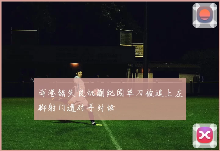 海港错失良机蒯纪闻单刀被追上左脚射门遭对手封堵