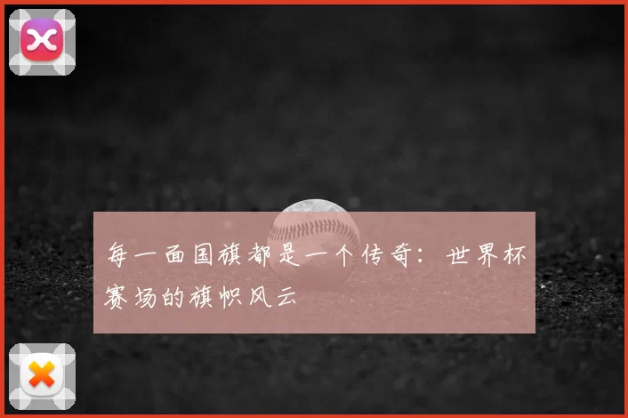 每一面国旗都是一个传奇：世界杯赛场的旗帜风云
