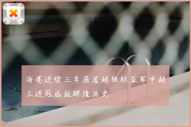 海港连续三年屈居超级杯亚军中超三连冠成就辉煌历史
