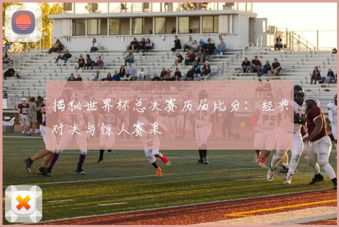 揭秘世界杯总决赛历届比分：经典对决与惊人赛果