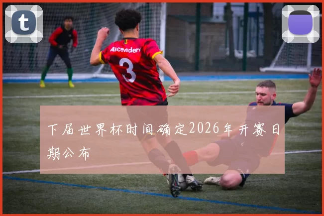下届世界杯时间确定2026年开赛日期公布