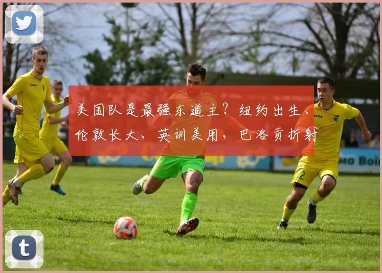 美国队是最强东道主？纽约出生、伦敦长大、英训美用，巴洛贡折射足球质变之道