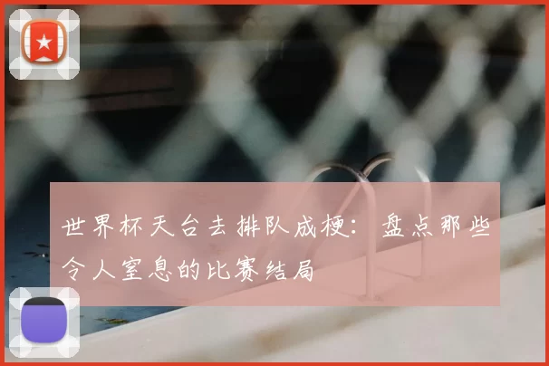 世界杯天台去排队成梗：盘点那些令人窒息的比赛结局