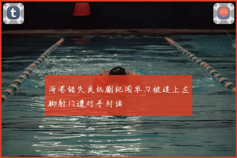 海港错失良机蒯纪闻单刀被追上左脚射门遭对手封堵