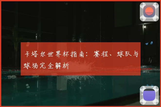 卡塔尔世界杯指南：赛程、球队与球场完全解析