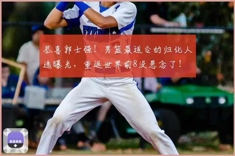 恭喜郭士强！男篮最适合的归化人选曝光，重返世界前8没悬念了！