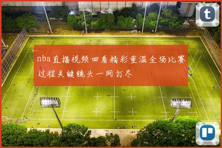 nba直播视频回看精彩重温全场比赛过程关键镜头一网打尽