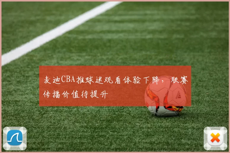 麦迪CBA推球迷观看体验下降，联赛传播价值待提升