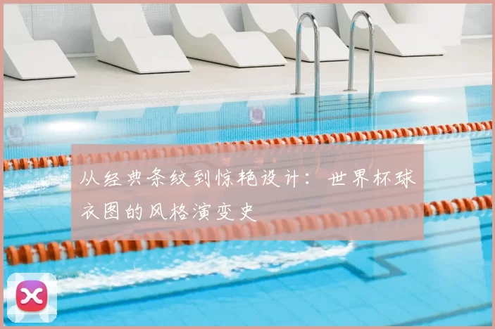 从经典条纹到惊艳设计：世界杯球衣图的风格演变史
