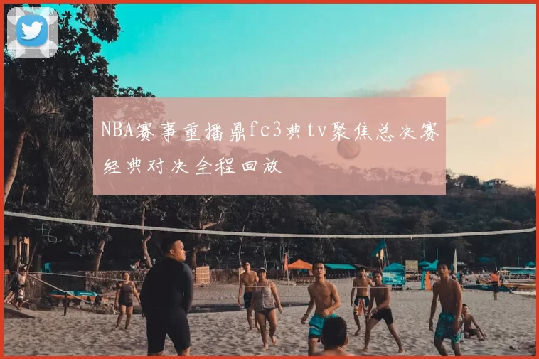 NBA赛事重播鼎fc3典tv聚焦总决赛经典对决全程回放