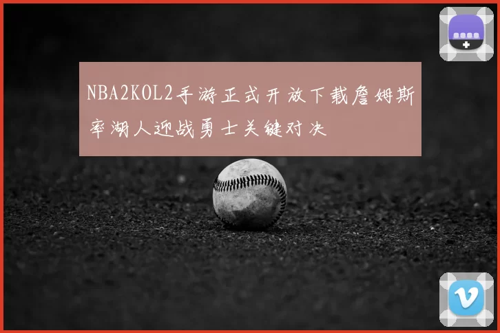 NBA2KOL2手游正式开放下载詹姆斯率湖人迎战勇士关键对决