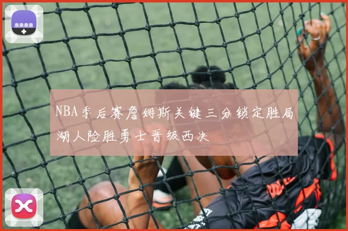 NBA季后赛詹姆斯关键三分锁定胜局湖人险胜勇士晋级西决
