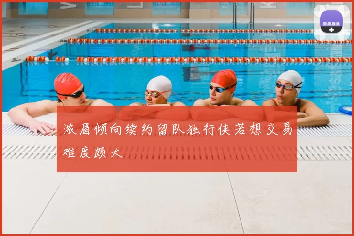 浓眉倾向续约留队独行侠若想交易难度颇大