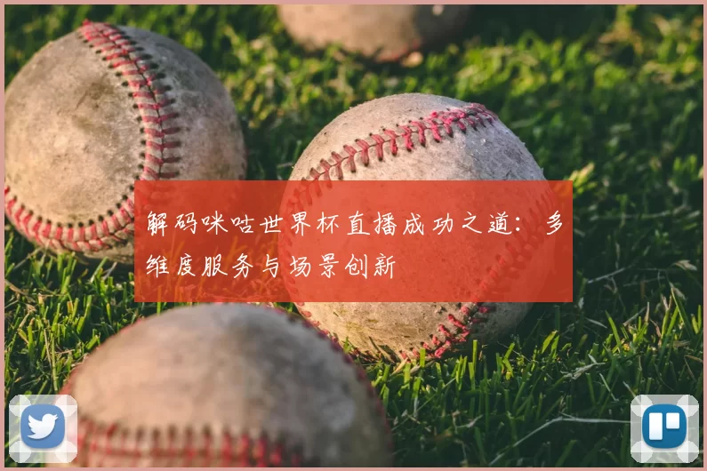解码咪咕世界杯直播成功之道：多维度服务与场景创新