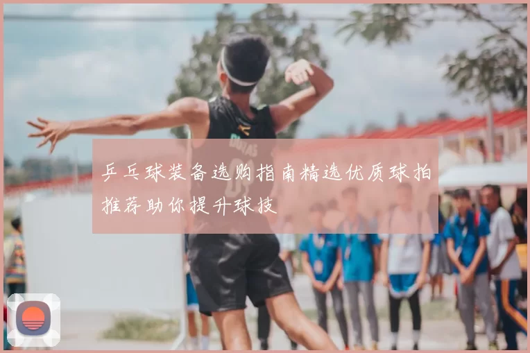 乒乓球装备选购指南精选优质球拍推荐助你提升球技