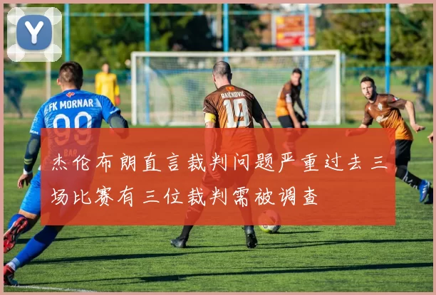 杰伦布朗直言裁判问题严重过去三场比赛有三位裁判需被调查