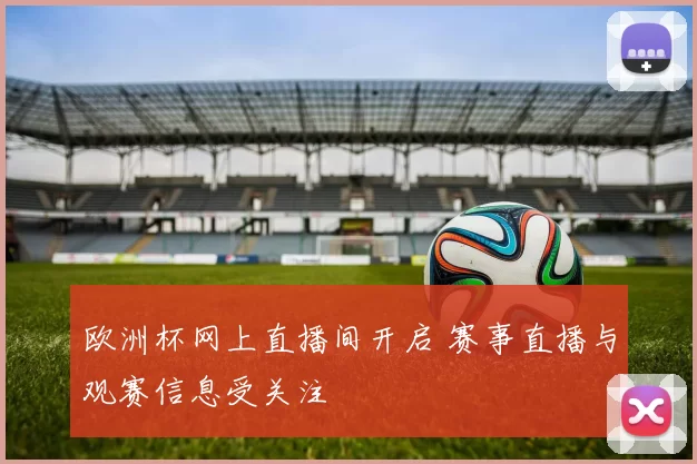 欧洲杯网上直播间开启 赛事直播与观赛信息受关注